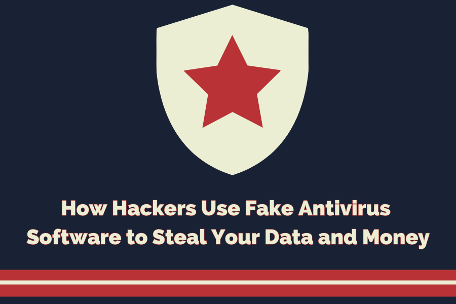 How Hackers Use Fake Antivirus Software to Steal Your Data and Money